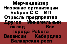 Мерчендайзер › Название организации ­ Бобров С.С., ИП › Отрасль предприятия ­ Другое › Минимальный оклад ­ 17 000 - Все города Работа » Вакансии   . Кабардино-Балкарская респ.